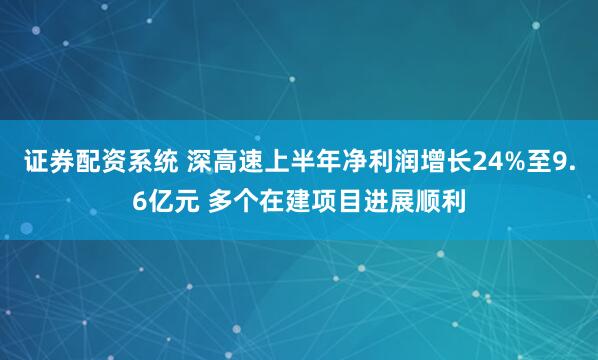证券配资系统 深高速上半年净利润增长24%至9.6亿元 多个在建项目进展顺利