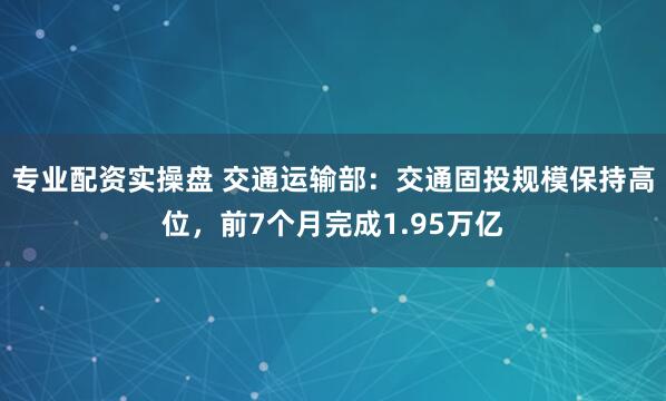 专业配资实操盘 交通运输部：交通固投规模保持高位，前7个月完成1.95万亿