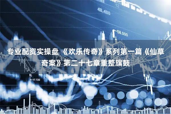 专业配资实操盘 《欢乐传奇》系列第一篇《仙草奇案》第二十七章重整旗鼓