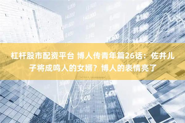 杠杆股市配资平台 博人传青年篇26话：佐井儿子将成鸣人的女婿？博人的表情亮了