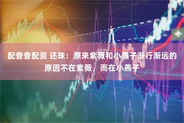 配查查配资 还珠：原来紫薇和小燕子渐行渐远的原因不在紫薇，而在小燕子