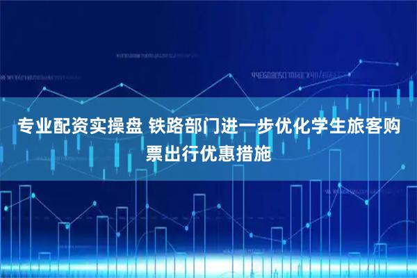 专业配资实操盘 铁路部门进一步优化学生旅客购票出行优惠措施