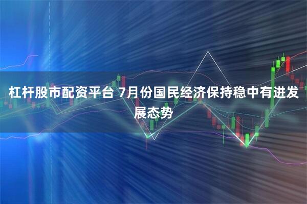 杠杆股市配资平台 7月份国民经济保持稳中有进发展态势
