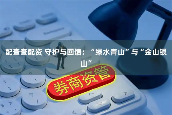 配查查配资 守护与回馈：“绿水青山”与“金山银山”