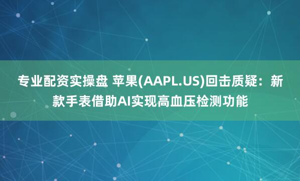 专业配资实操盘 苹果(AAPL.US)回击质疑：新款手表借助AI实现高血压检测功能