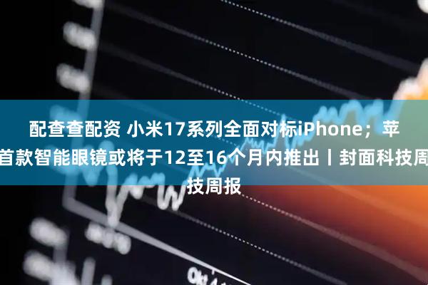 配查查配资 小米17系列全面对标iPhone；苹果首款智能眼镜或将于12至16个月内推出丨封面科技周报