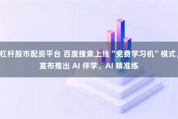 杠杆股市配资平台 百度搜索上线“免费学习机”模式，宣布推出 AI 伴学、AI 精准练