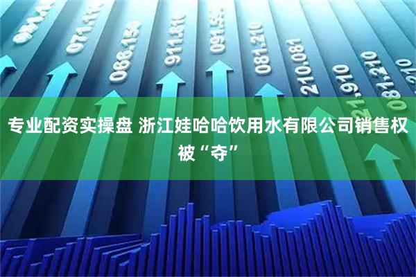 专业配资实操盘 浙江娃哈哈饮用水有限公司销售权被“夺”