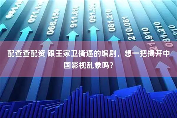配查查配资 跟王家卫撕逼的编剧，想一把揭开中国影视乱象吗？