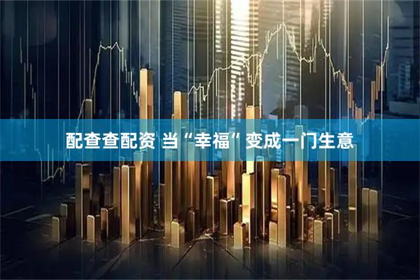 配查查配资 当“幸福”变成一门生意