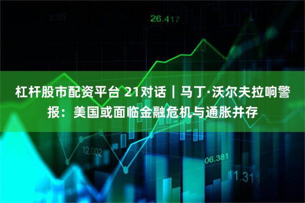 杠杆股市配资平台 21对话｜马丁·沃尔夫拉响警报：美国或面临金融危机与通胀并存
