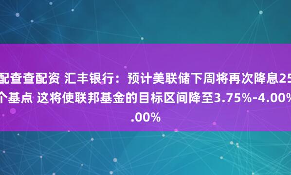 配查查配资 汇丰银行：预计美联储下周将再次降息25个基点 这将使联邦基金的目标区间降至3.75%-4.00%