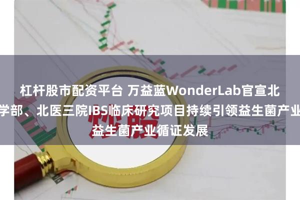 杠杆股市配资平台 万益蓝WonderLab官宣北京大学医学部、北医三院IBS临床研究项目持续引领益生菌产业循证发展