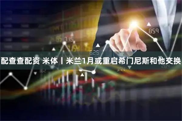 配查查配资 米体丨米兰1月或重启希门尼斯和他交换