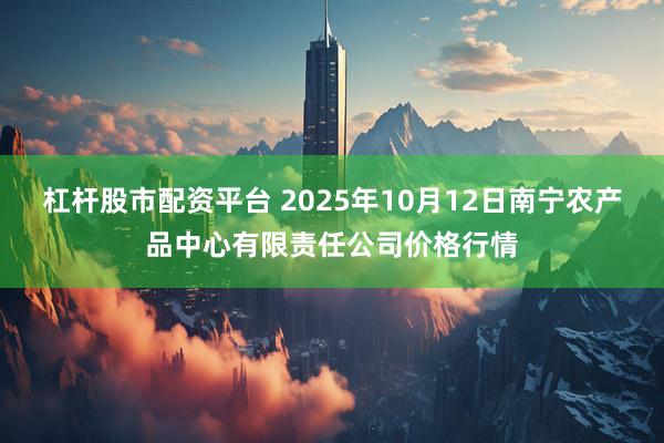 杠杆股市配资平台 2025年10月12日南宁农产品中心有限责任公司价格行情