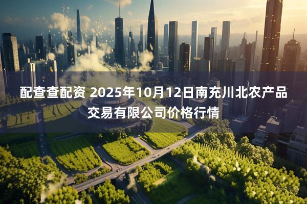 配查查配资 2025年10月12日南充川北农产品交易有限公司价格行情
