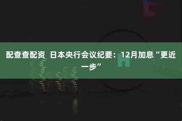 配查查配资  日本央行会议纪要：12月加息“更近一步”