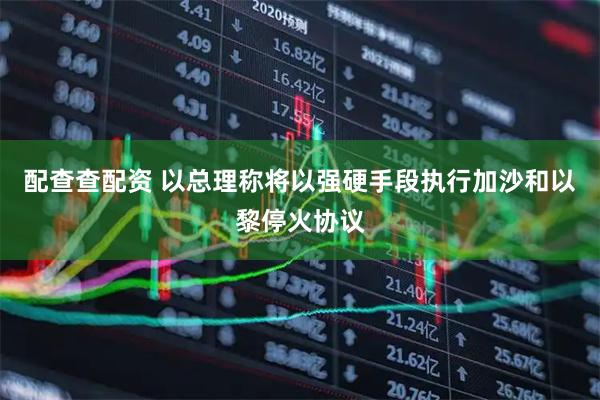 配查查配资 以总理称将以强硬手段执行加沙和以黎停火协议