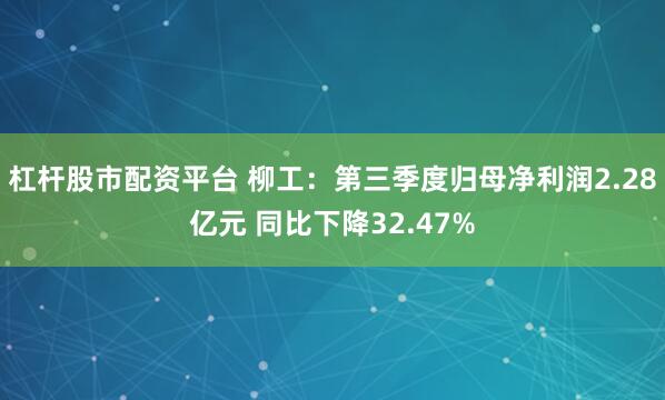 杠杆股市配资平台 柳工：第三季度归母净利润2.28亿元 同比下降32.47%
