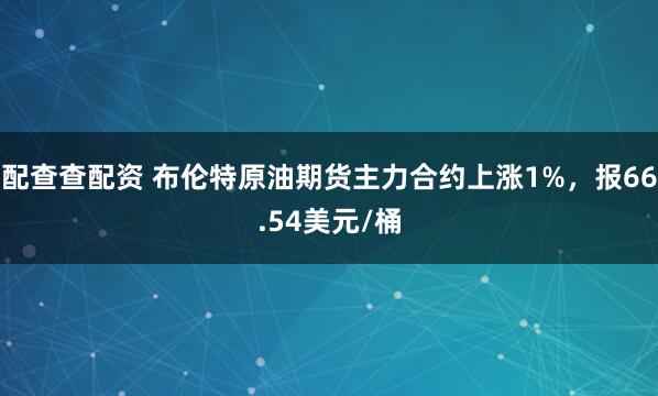 配查查配资 布伦特原油期货主力合约上涨1%，报66.54美元/桶