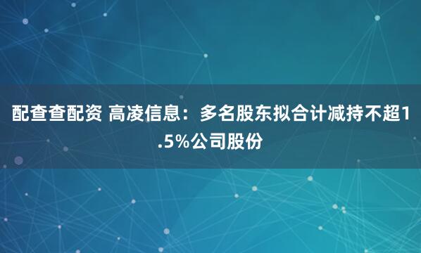 配查查配资 高凌信息:多名股东拟合计减持不超1.5%公司股份