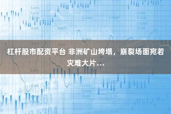 杠杆股市配资平台 非洲矿山垮塌，崩裂场面宛若灾难大片…