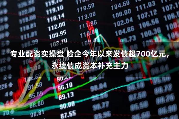 专业配资实操盘 险企今年以来发债超700亿元，永续债成资本补充主力