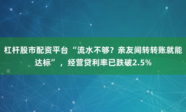 杠杆股市配资平台 “流水不够？亲友间转转账就能达标” ，经营贷利率已跌破2.5%