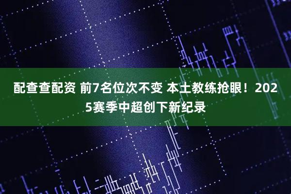 配查查配资 前7名位次不变 本土教练抢眼！2025赛季中超创下新纪录