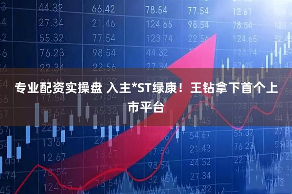 专业配资实操盘 入主*ST绿康！王钻拿下首个上市平台