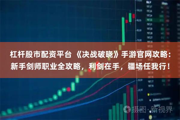 杠杆股市配资平台 《决战破晓》手游官网攻略:新手剑师职业全攻略,利剑在手,疆场任我行!