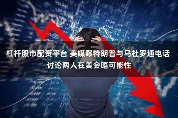 杠杆股市配资平台 美媒曝特朗普与马杜罗通电话 讨论两人在美会晤可能性