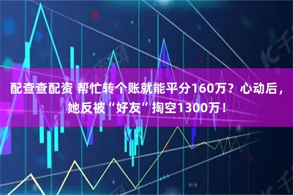 配查查配资 帮忙转个账就能平分160万？心动后，她反被“好友”掏空1300万！