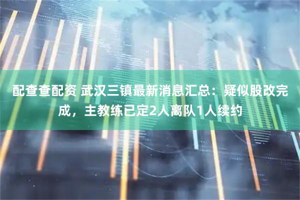 配查查配资 武汉三镇最新消息汇总：疑似股改完成，主教练已定2人离队1人续约