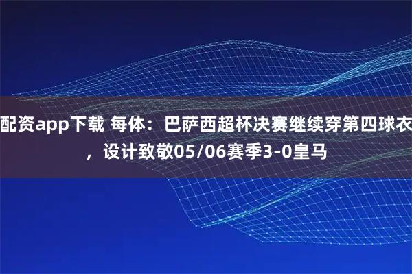 配资app下载 每体：巴萨西超杯决赛继续穿第四球衣，设计致敬05/06赛季3-0皇马