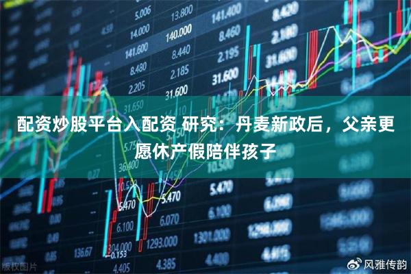 配资炒股平台入配资 研究：丹麦新政后，父亲更愿休产假陪伴孩子