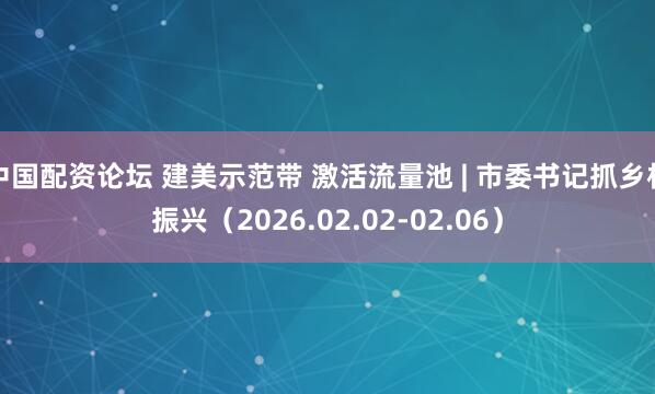 中国配资论坛 建美示范带 激活流量池 | 市委书记抓乡村振兴（2026.02.02-02.06）