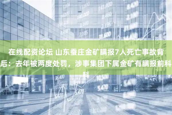 在线配资论坛 山东蚕庄金矿瞒报7人死亡事故背后：去年被两度处罚，涉事集团下属金矿有瞒报前科