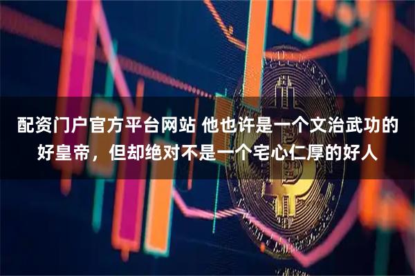 配资门户官方平台网站 他也许是一个文治武功的好皇帝，但却绝对不是一个宅心仁厚的好人