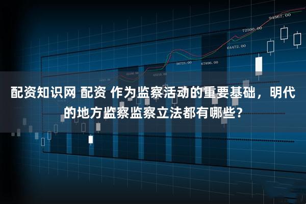 配资知识网 配资 作为监察活动的重要基础，明代的地方监察监察立法都有哪些？