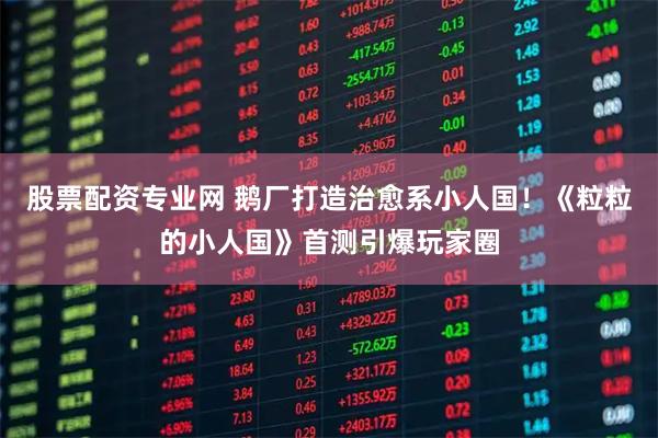 股票配资专业网 鹅厂打造治愈系小人国！《粒粒的小人国》首测引爆玩家圈