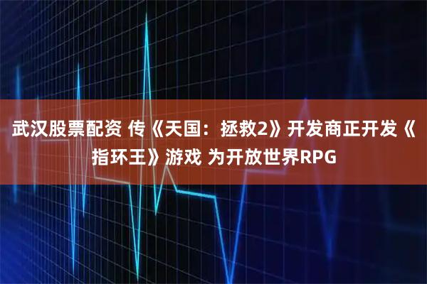 武汉股票配资 传《天国：拯救2》开发商正开发《指环王》游戏 为开放世界RPG