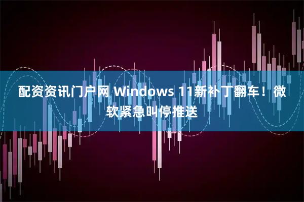 配资资讯门户网 Windows 11新补丁翻车!微软紧急叫停推送