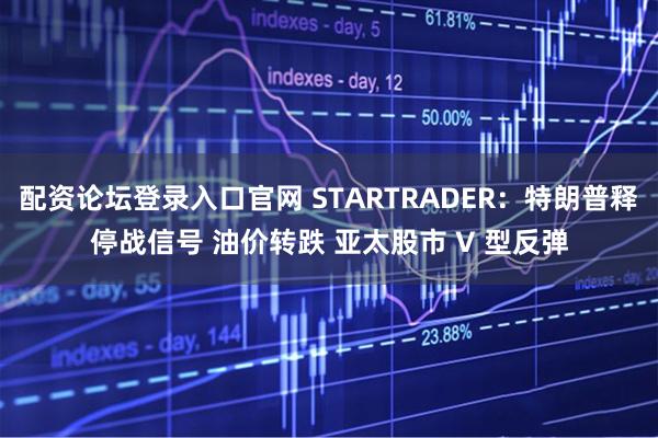 配资论坛登录入口官网 STARTRADER：特朗普释停战信号 油价转跌 亚太股市 V 型反弹
