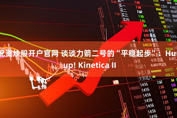 好配资炒股开户官网 谈谈力箭二号的“平稳起步”：Hurry up! Kinetica II
