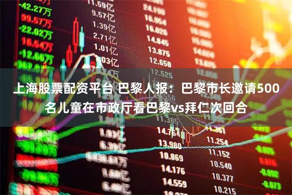 上海股票配资平台 巴黎人报：巴黎市长邀请500名儿童在市政厅看巴黎vs拜仁次回合