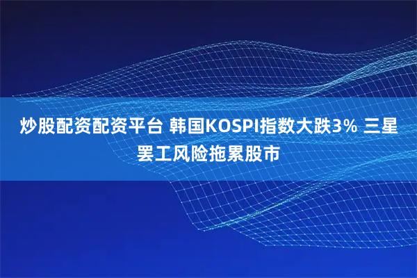 炒股配资配资平台 韩国KOSPI指数大跌3% 三星罢工风险拖累股市