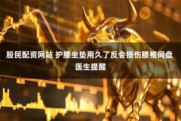 股民配资网站 护腰坐垫用久了反会损伤腰椎间盘 医生提醒