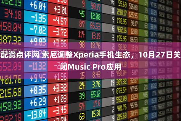 配资点评网 索尼调整Xperia手机生态，10月27日关闭Music Pro应用