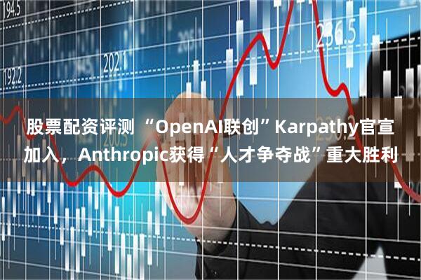 股票配资评测 “OpenAI联创”Karpathy官宣加入，Anthropic获得“人才争夺战”重大胜利